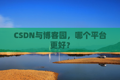 CSDN与博客园，哪个平台更好？