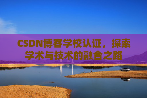 CSDN博客学校认证，探索学术与技术的融合之路