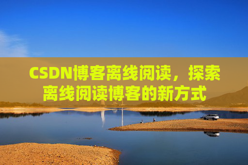 CSDN博客离线阅读，探索离线阅读博客的新方式